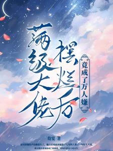 满级大佬拿了祸水剧本免费阅读小说